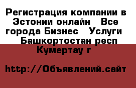 Регистрация компании в Эстонии онлайн - Все города Бизнес » Услуги   . Башкортостан респ.,Кумертау г.